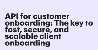 API for customer onboarding: The key to fast, secure, and scalable client onboarding