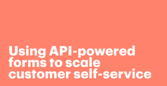 Using API-powered forms to scale customer self-service